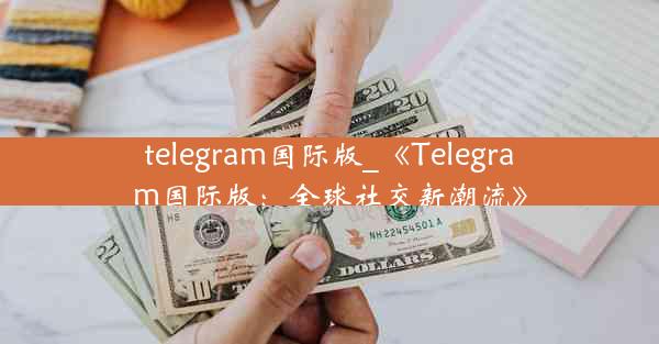 telegram国际版_《Telegram国际版：全球社交新潮流》