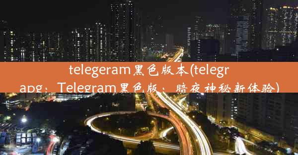 telegeram黑色版本(telegrapg：Telegram黑色版：暗夜神秘新体验)