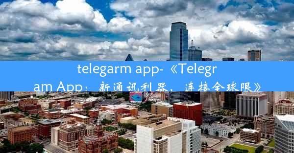 telegarm app-《Telegram App：新通讯利器，连接全球限》