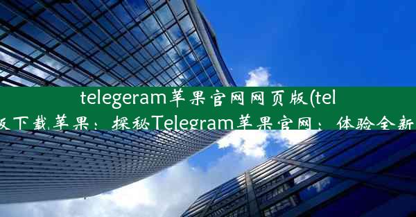 telegeram苹果官网网页版(telegreat中文版下载苹果：探秘Telegram苹果官网：体验全新网页版魅力)