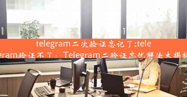 telegram二次验证忘记了;telegram验证不了：Telegram二验证忘忧解法大揭秘