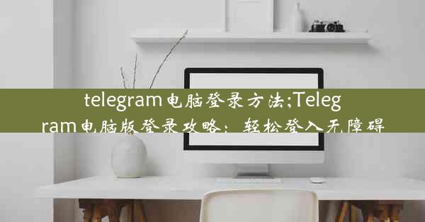 telegram电脑登录方法;Telegram电脑版登录攻略：轻松登入无障碍