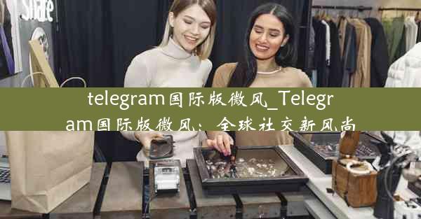 telegram国际版微风_Telegram国际版微风：全球社交新风尚