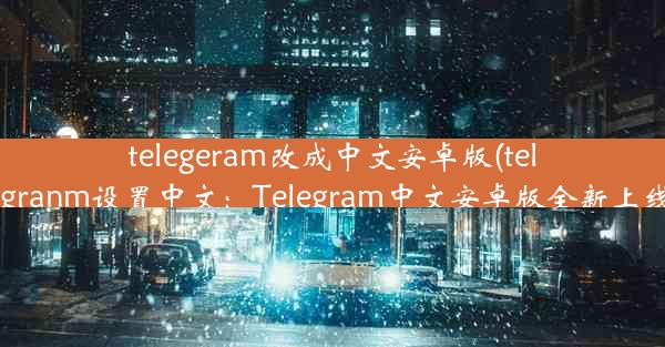 telegeram改成中文安卓版(telegranm设置中文：Telegram中文安卓版全新上线)