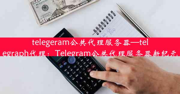 telegeram公共代理服务器—telegraph代理：Telegram公共代理服务器新纪元