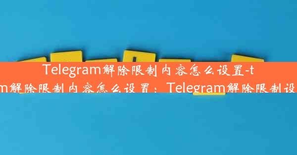 Telegram解除限制内容怎么设置-telegram解除限制内容怎么设置：Telegram解除限制设置指南