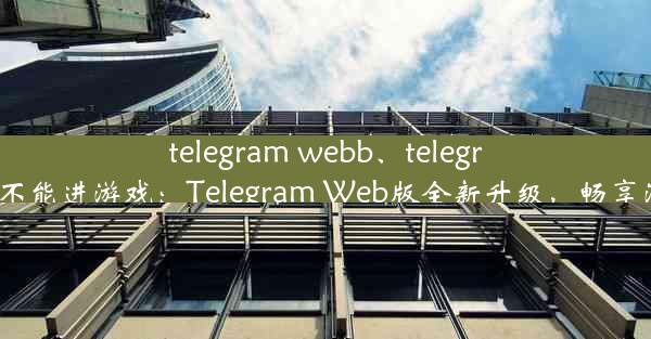 telegram webb、telegram web不能进游戏：Telegram Web版全新升级，畅享沟通体验