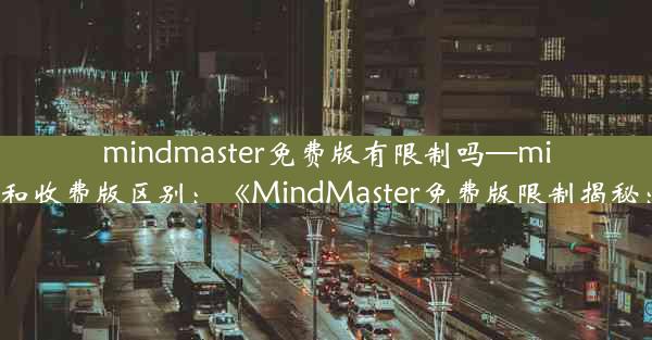 mindmaster免费版有限制吗—mindmaster免费版和收费版区别：《MindMaster免费版限制揭秘：功能受