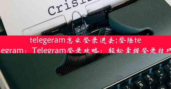 telegeram怎么登录进去;登陆telegram：Telegram登录攻略：轻松掌握登录技巧