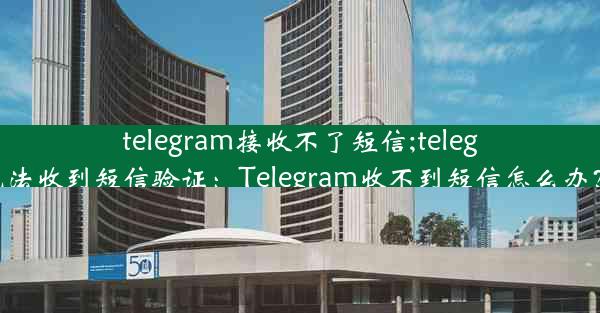 telegram接收不了短信;telegram无法收到短信验证：Telegram收不到短信怎么办？速解