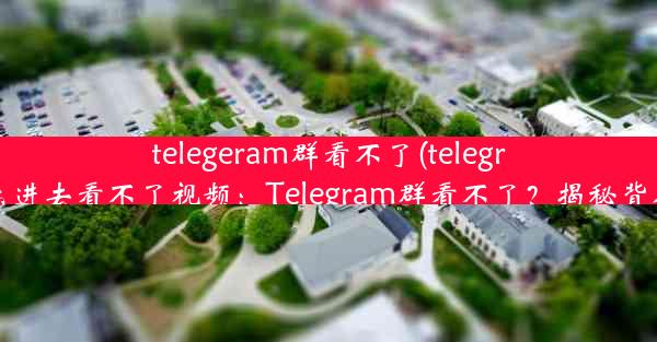 telegeram群看不了(telegram怎么进去看不了视频：Telegram群看不了？揭秘背后真相)