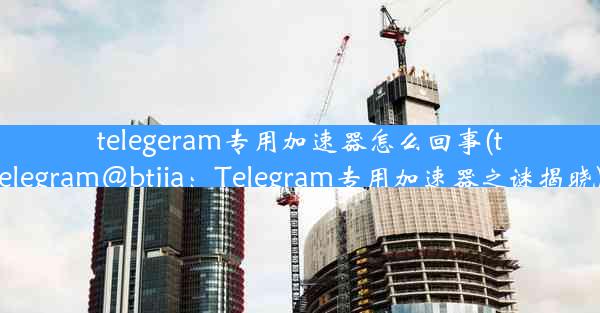 telegeram专用加速器怎么回事(telegram@btjia：Telegram专用加速器之谜揭晓)