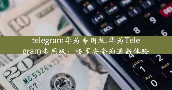 telegram华为专用版,华为Telegram专用版：畅享安全沟通新体验