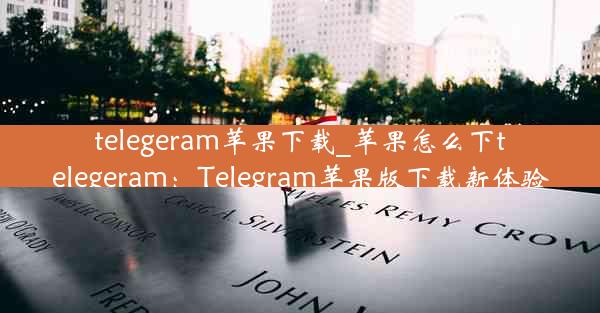 telegeram苹果下载_苹果怎么下telegeram：Telegram苹果版下载新体验