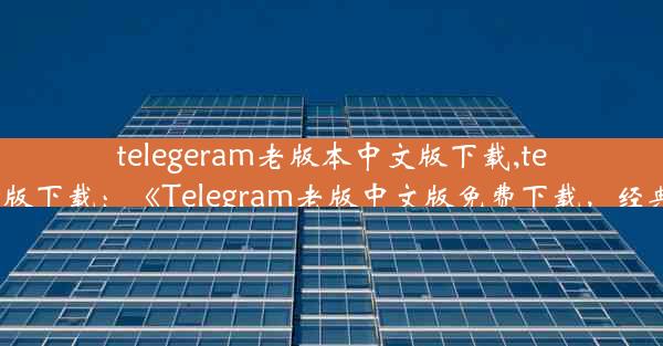 telegeram老版本中文版下载,telegreat版下载：《Telegram老版中文版免费下载，经典回归》