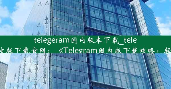 telegeram国内版本下载_telegreat中文版下载官网：《Telegram国内版下载攻略：轻松上手》