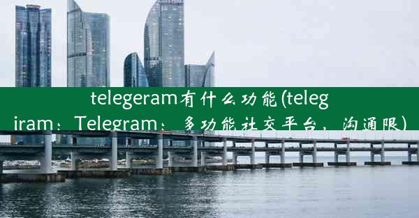 telegeram有什么功能(telegiram：Telegram：多功能社交平台，沟通限)