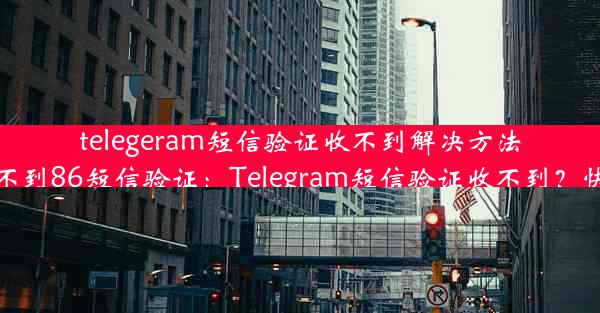 telegeram短信验证收不到解决方法(telegram收不到86短信验证：Telegram短信验证收不到？快速解决攻