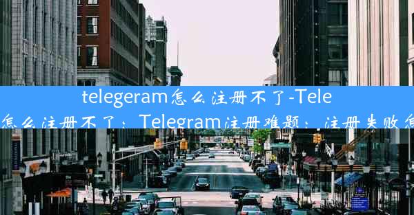 telegeram怎么注册不了-Telegeram怎么注册不了：Telegram注册难题：注册失败怎么办？