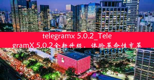 telegramx 5.0.2_TelegramX 5.0.2全新升级，体验革命性变革