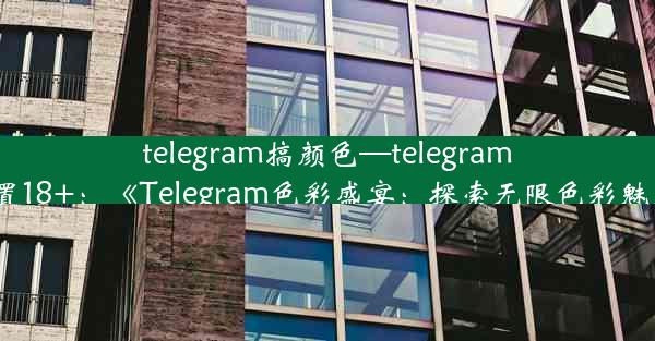 telegram搞颜色—telegram设置18+：《Telegram色彩盛宴：探索无限色彩魅力》