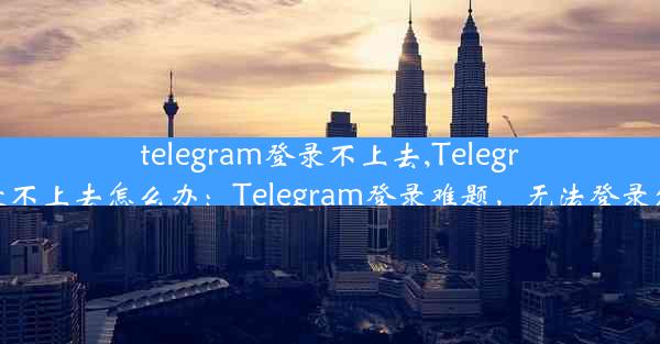 telegram登录不上去,Telegram登录不上去怎么办：Telegram登录难题，无法登录怎么办？