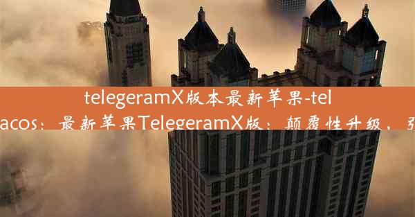 telegeramX版本最新苹果-telegram ios-macos：最新苹果TelegeramX版：颠覆性升级，引领