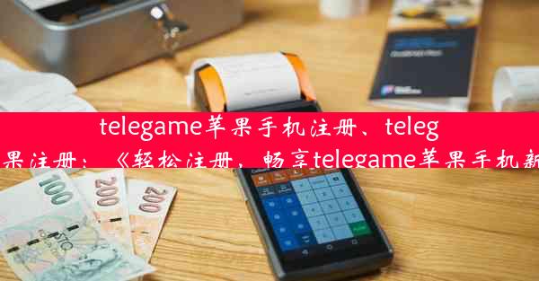 telegame苹果手机注册、telegreat苹果注册：《轻松注册，畅享telegame苹果手机新体验》