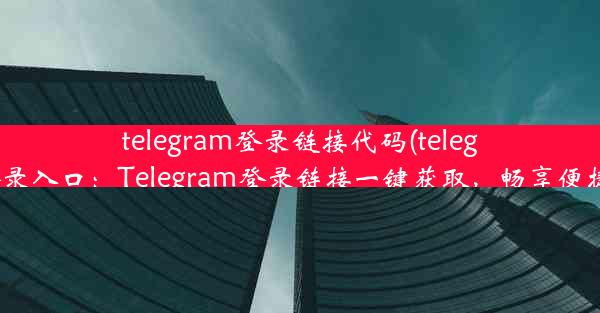 telegram登录链接代码(telegram登录入口：Telegram登录链接一键获取，畅享便捷沟通)