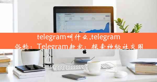 telegram叫什么,telegram俗称：Telegram新宠：探索神秘社交圈