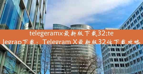 telegeramx最新版下载32;telegrap下载：Telegram X最新版32位下载攻略