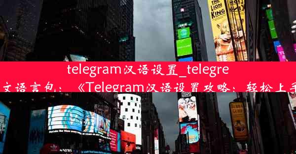 telegram汉语设置_telegreat简体中文语言包：《Telegram汉语设置攻略：轻松上手新功能》