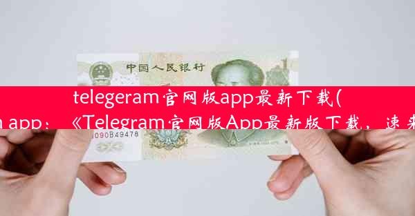 telegeram官网版app最新下载(telegarm app：《Telegram官网版App最新版下载，速来体验》)