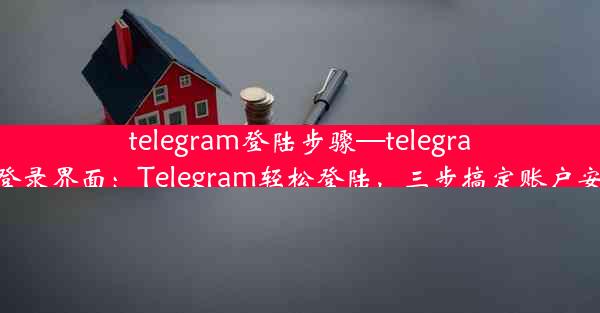 telegram登陆步骤—telegram登录界面：Telegram轻松登陆，三步搞定账户安全