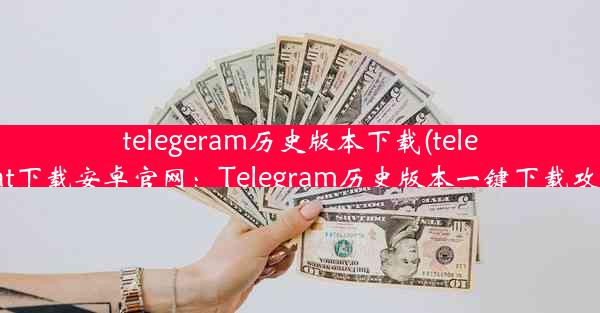 telegeram历史版本下载(telegrat下载安卓官网：Telegram历史版本一键下载攻略)