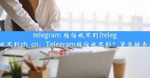 telegram 短信收不到(telegram收不到zh_cn：Telegram短信收不到？紧急排查攻略)