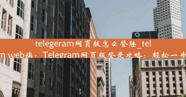 telegeram网页版怎么登陆_telegram web端：Telegram网页版登录攻略：轻松一步登入