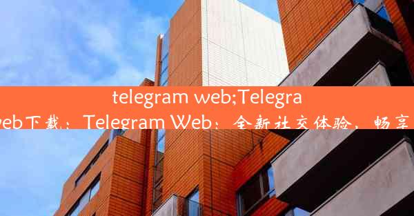 telegram web;Telegram web下载：Telegram Web：全新社交体验，畅享沟通