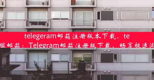 telegeram邮箱注册版本下载、telegram客服邮箱：Telegram邮箱注册版下载，畅享极速沟通新体验