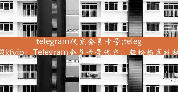 telegram代充会员卡号;telegram@kfvip：Telegram会员卡号代充，轻松畅享特权服务