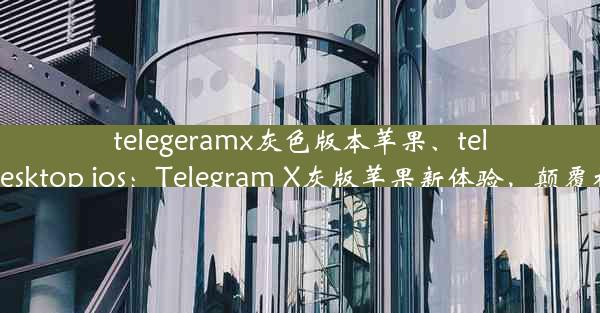 telegeramx灰色版本苹果、telegram desktop ios：Telegram X灰版苹果新体验，颠覆视觉