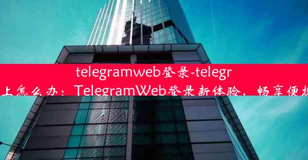 telegramweb登录-telegram登陆不上怎么办：TelegramWeb登录新体验，畅享便捷沟通时光