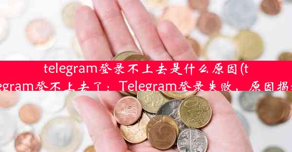 telegram登录不上去是什么原因(telegram登不上去了：Telegram登录失败，原因揭秘)