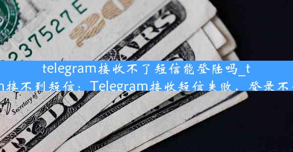 telegram接收不了短信能登陆吗_telegram接不到短信：Telegram接收短信失败，登录不受影响？