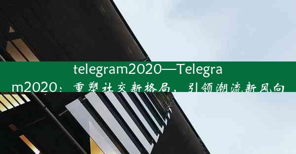 telegram2020—Telegram2020：重塑社交新格局，引领潮流新风向