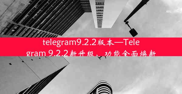 telegram9.2.2版本—Telegram 9.2.2新升级，功能全面焕新