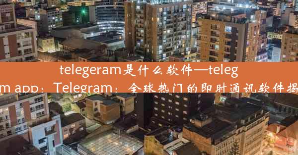 telegeram是什么软件—telegarm app：Telegram：全球热门的即时通讯软件揭秘