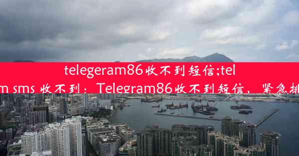 telegeram86收不到短信;telegram sms 收不到：Telegram86收不到短信，紧急排查中