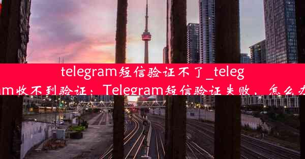 telegram短信验证不了_telegram收不到验证：Telegram短信验证失败，怎么办？