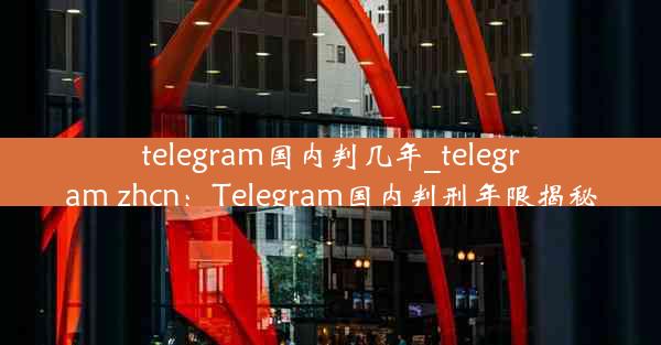 telegram国内判几年_telegram zhcn：Telegram国内判刑年限揭秘